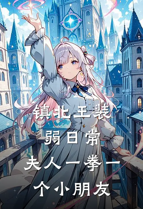 阿蛮镇北王《镇北王装弱日常：夫人一拳一个小朋友》最新章节阅读_(阿蛮镇北王)热门小说