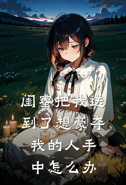 闺蜜把我送到了想豪夺我的人手中怎么办