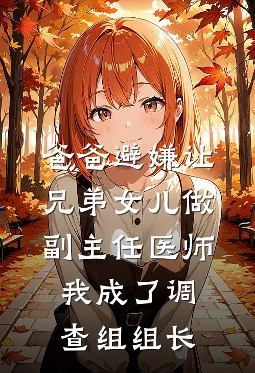 爸爸避嫌让兄弟女儿做副主任医师，我成了调查组组长