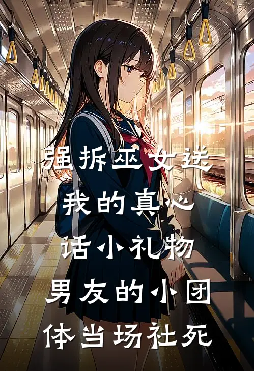 强拆巫女送我的真心话小礼物，男友的小团体当场社死(冉真鸣哥)最新小说_免费阅读完整版小说强拆巫女送我的真心话小礼物，男友的小团体当场社死(冉真鸣哥)