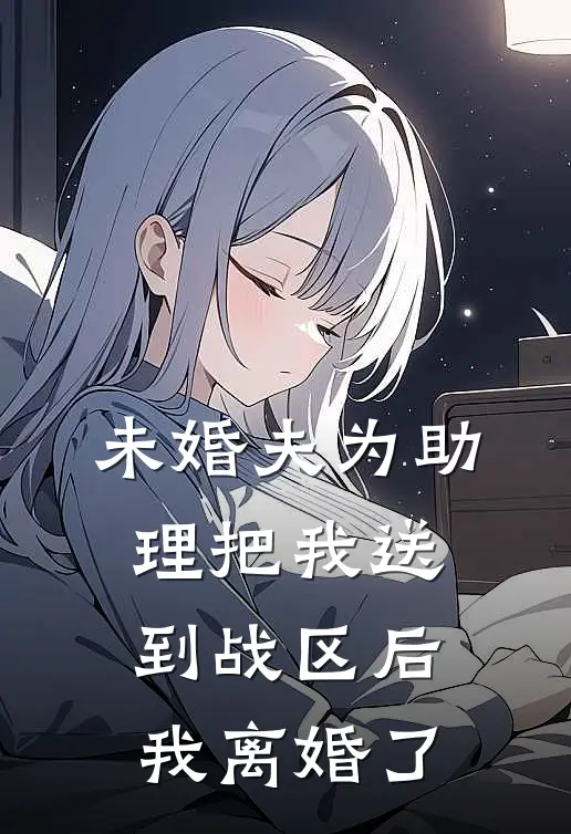 未婚夫为助理把我送到战区后，我离婚了顾北晨魏晴晴完整版免费小说_全本免费完结小说未婚夫为助理把我送到战区后，我离婚了顾北晨魏晴晴
